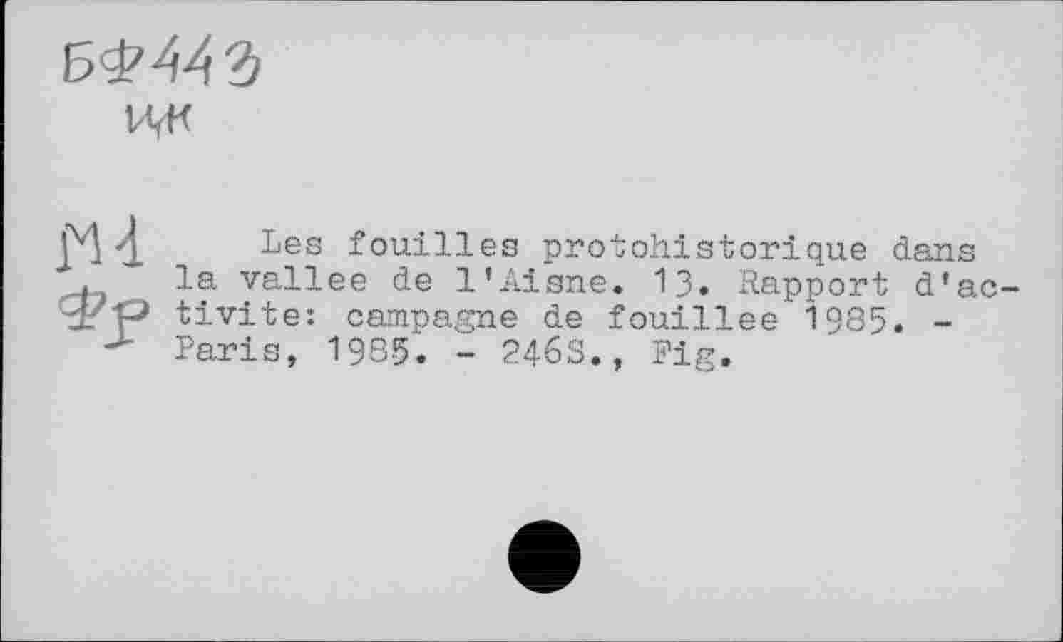 ﻿ЦК
£44 bes fouilles protohistorique dans
. la vallee de l’Aisne. 13» Rapport d’ac-t?P tivite: campagne de fouillée 1985. -
Paris, 1985. - 2463., Fig.